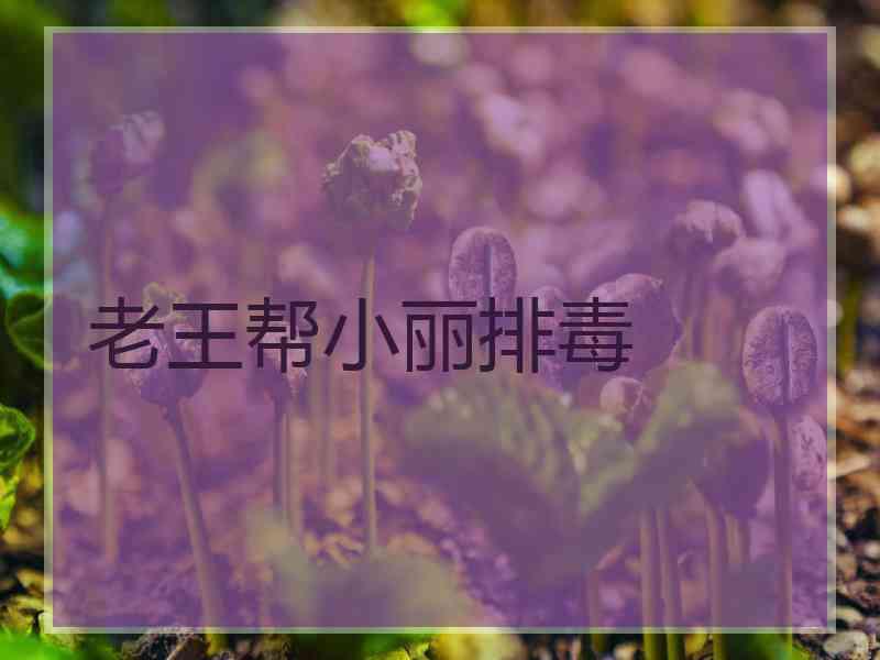 老王帮小丽排毒