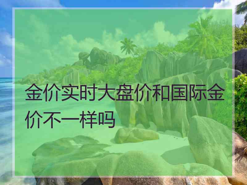 金价实时大盘价和国际金价不一样吗