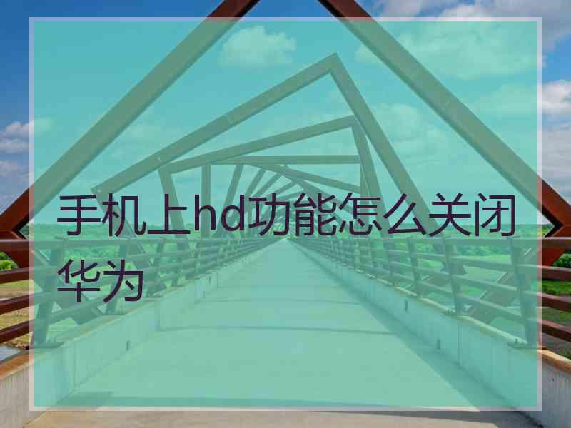 手机上hd功能怎么关闭华为