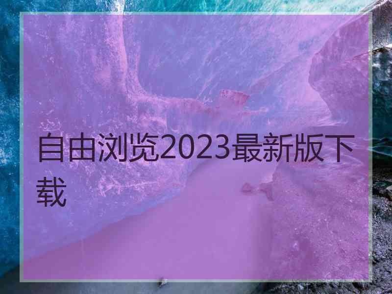 自由浏览2023最新版下载